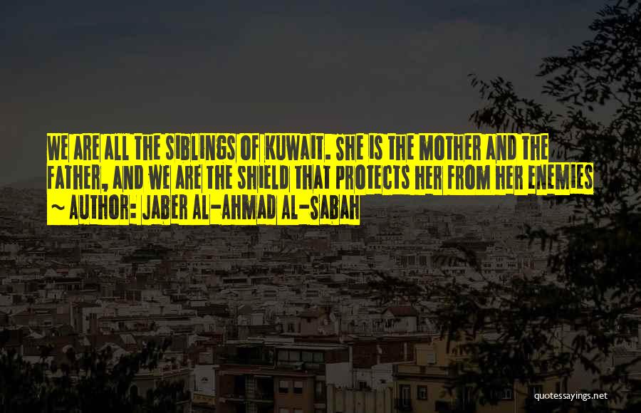 Jaber Al-Ahmad Al-Sabah Quotes: We Are All The Siblings Of Kuwait. She Is The Mother And The Father, And We Are The Shield That