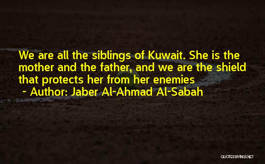 Jaber Al-Ahmad Al-Sabah Quotes: We Are All The Siblings Of Kuwait. She Is The Mother And The Father, And We Are The Shield That