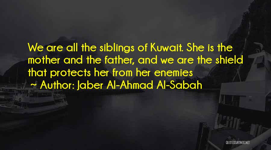 Jaber Al-Ahmad Al-Sabah Quotes: We Are All The Siblings Of Kuwait. She Is The Mother And The Father, And We Are The Shield That
