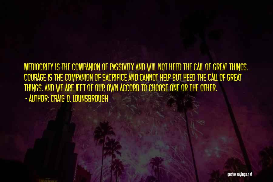 Craig D. Lounsbrough Quotes: Mediocrity Is The Companion Of Passivity And Will Not Heed The Call Of Great Things. Courage Is The Companion Of