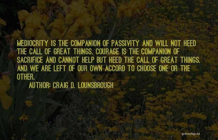 Craig D. Lounsbrough Quotes: Mediocrity Is The Companion Of Passivity And Will Not Heed The Call Of Great Things. Courage Is The Companion Of