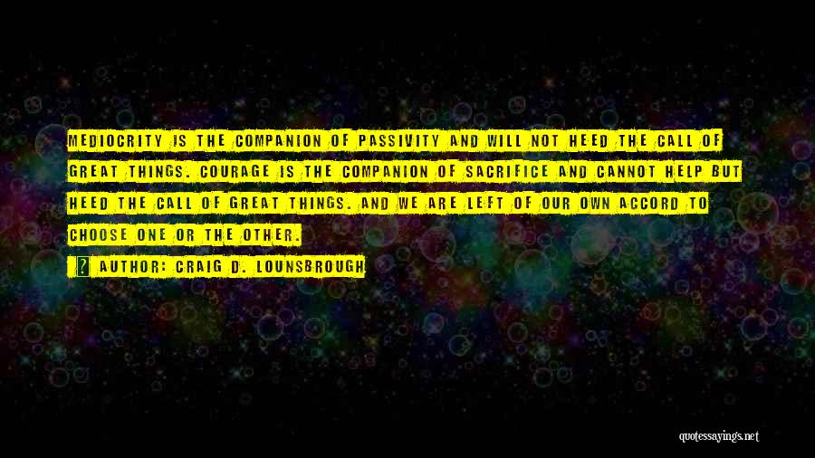 Craig D. Lounsbrough Quotes: Mediocrity Is The Companion Of Passivity And Will Not Heed The Call Of Great Things. Courage Is The Companion Of