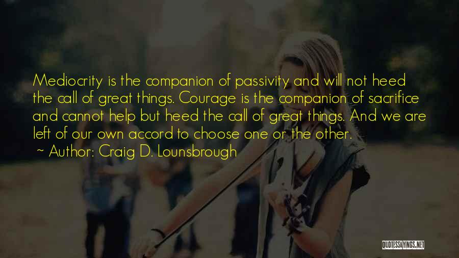 Craig D. Lounsbrough Quotes: Mediocrity Is The Companion Of Passivity And Will Not Heed The Call Of Great Things. Courage Is The Companion Of