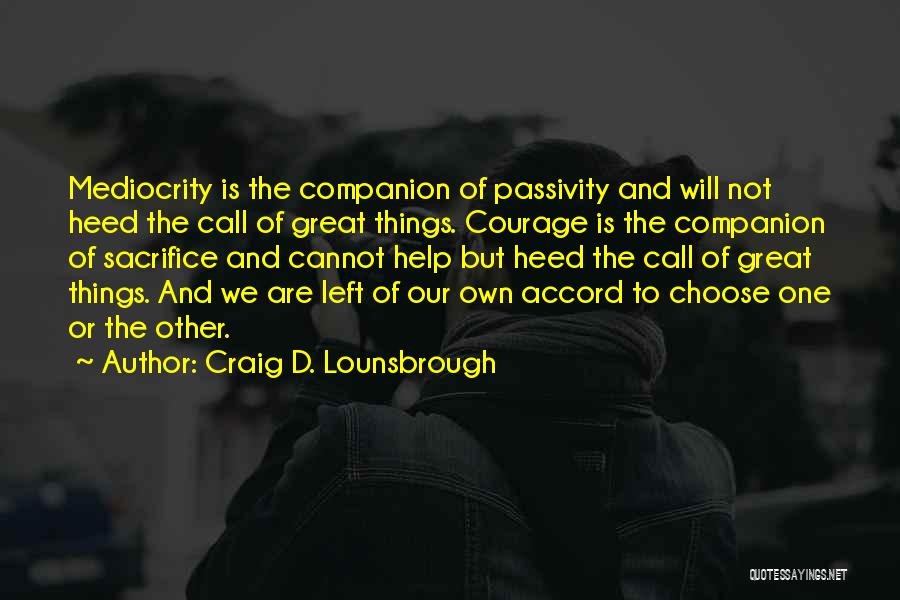 Craig D. Lounsbrough Quotes: Mediocrity Is The Companion Of Passivity And Will Not Heed The Call Of Great Things. Courage Is The Companion Of