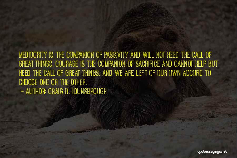 Craig D. Lounsbrough Quotes: Mediocrity Is The Companion Of Passivity And Will Not Heed The Call Of Great Things. Courage Is The Companion Of