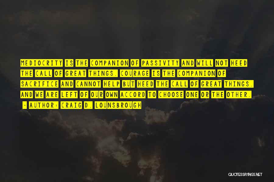 Craig D. Lounsbrough Quotes: Mediocrity Is The Companion Of Passivity And Will Not Heed The Call Of Great Things. Courage Is The Companion Of