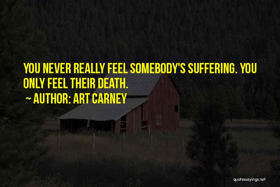 Art Carney Quotes: You Never Really Feel Somebody's Suffering. You Only Feel Their Death.