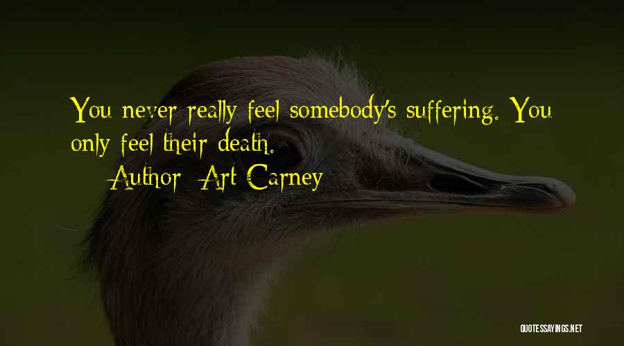 Art Carney Quotes: You Never Really Feel Somebody's Suffering. You Only Feel Their Death.
