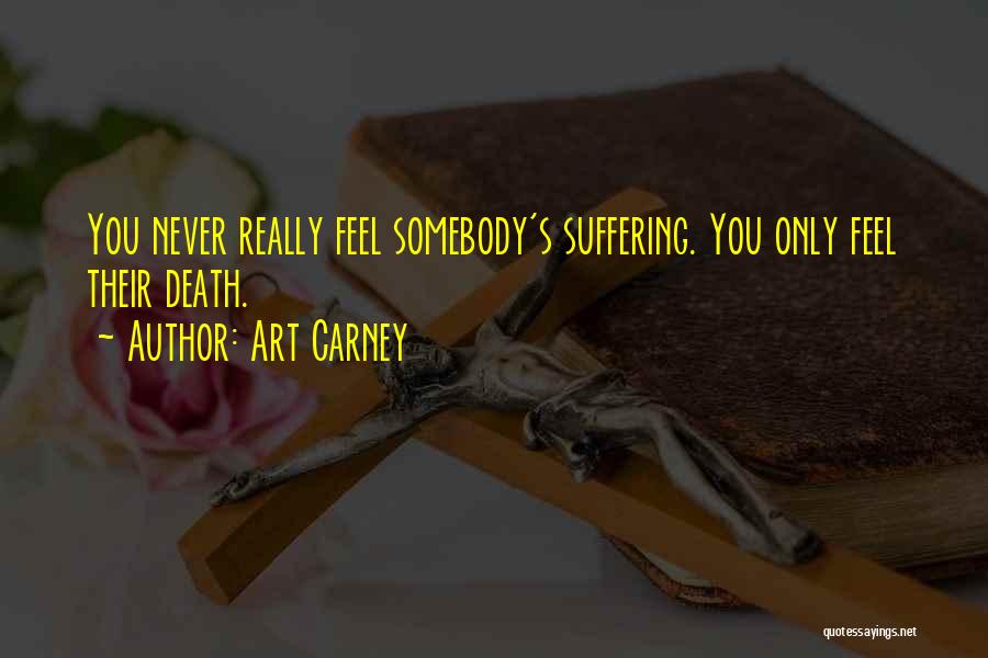 Art Carney Quotes: You Never Really Feel Somebody's Suffering. You Only Feel Their Death.