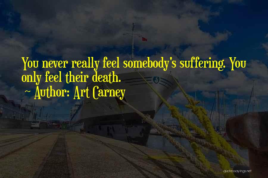 Art Carney Quotes: You Never Really Feel Somebody's Suffering. You Only Feel Their Death.