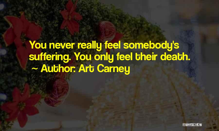 Art Carney Quotes: You Never Really Feel Somebody's Suffering. You Only Feel Their Death.