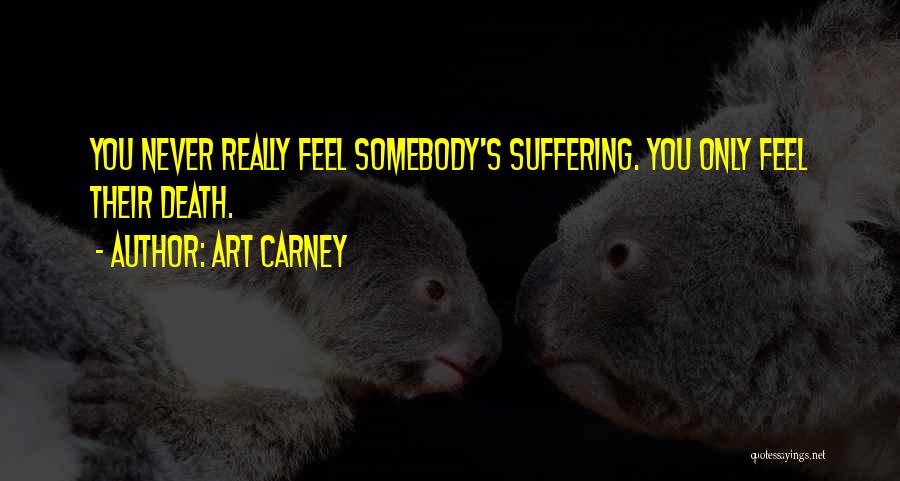 Art Carney Quotes: You Never Really Feel Somebody's Suffering. You Only Feel Their Death.