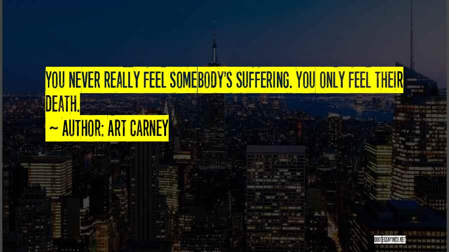 Art Carney Quotes: You Never Really Feel Somebody's Suffering. You Only Feel Their Death.