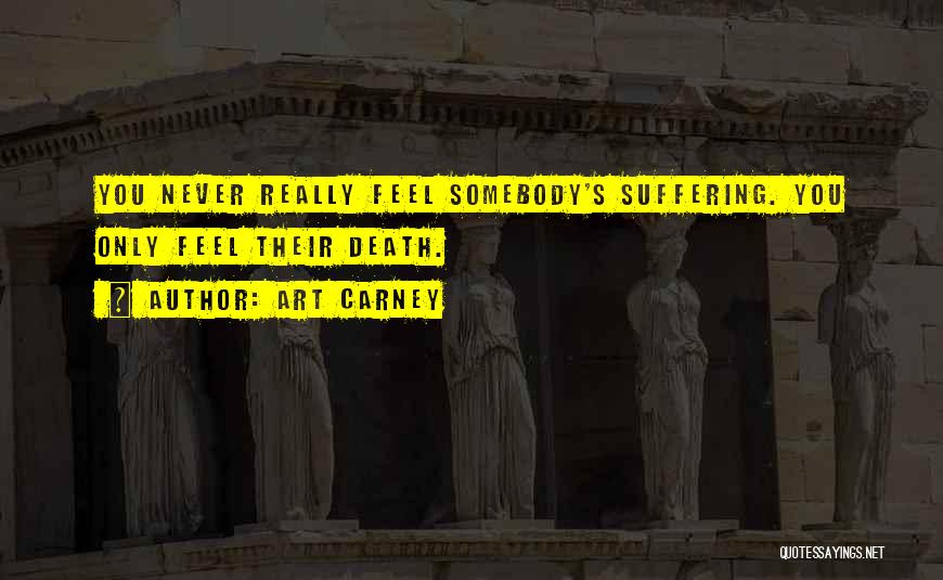 Art Carney Quotes: You Never Really Feel Somebody's Suffering. You Only Feel Their Death.
