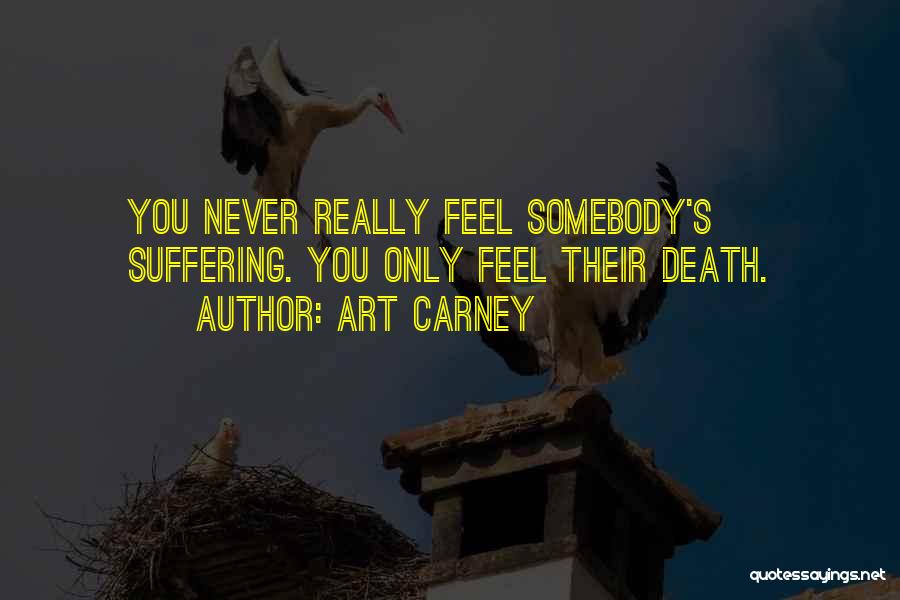 Art Carney Quotes: You Never Really Feel Somebody's Suffering. You Only Feel Their Death.