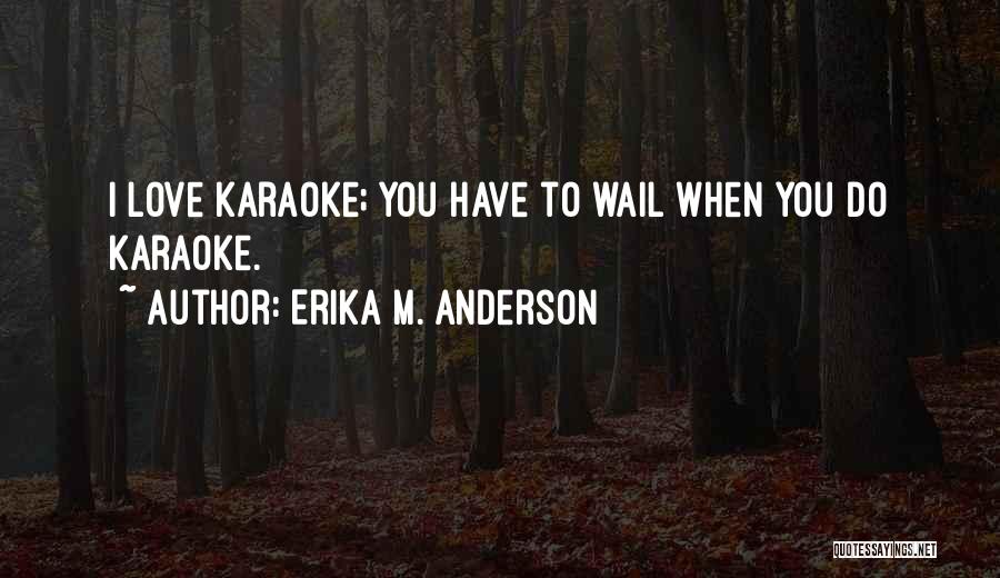 Erika M. Anderson Quotes: I Love Karaoke; You Have To Wail When You Do Karaoke.