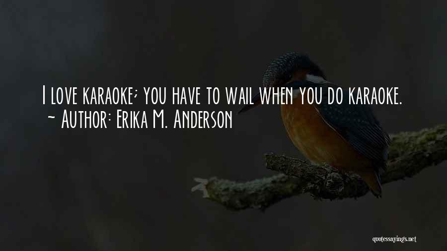 Erika M. Anderson Quotes: I Love Karaoke; You Have To Wail When You Do Karaoke.