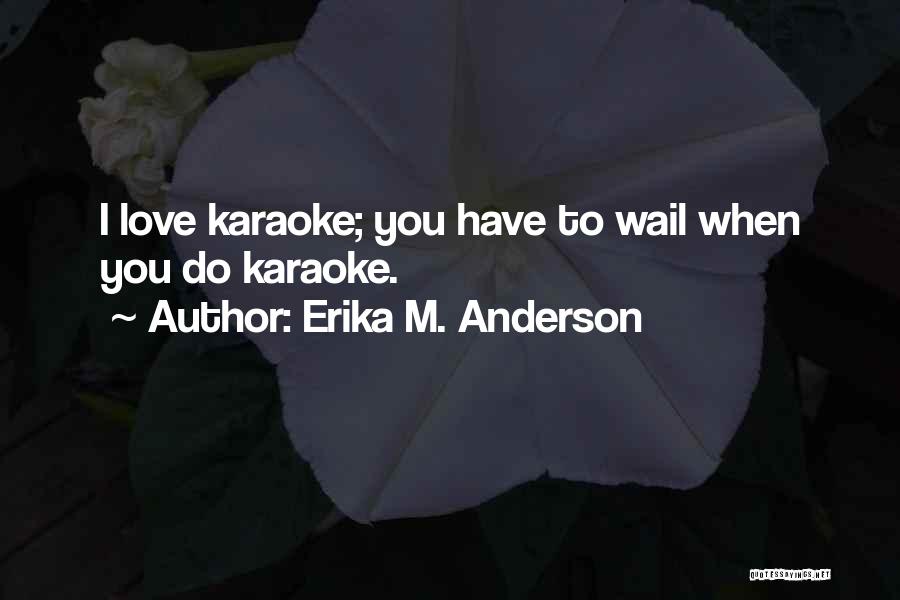 Erika M. Anderson Quotes: I Love Karaoke; You Have To Wail When You Do Karaoke.