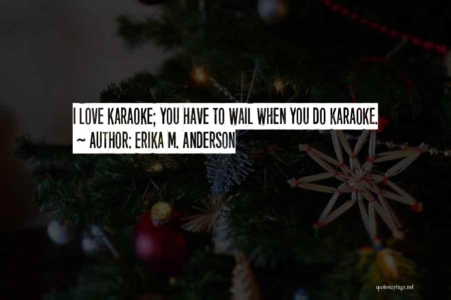 Erika M. Anderson Quotes: I Love Karaoke; You Have To Wail When You Do Karaoke.