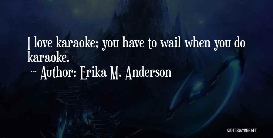 Erika M. Anderson Quotes: I Love Karaoke; You Have To Wail When You Do Karaoke.