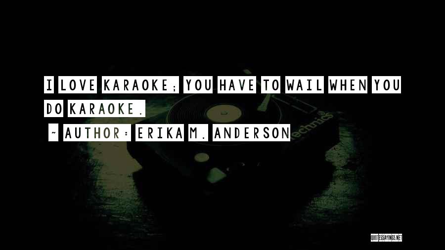 Erika M. Anderson Quotes: I Love Karaoke; You Have To Wail When You Do Karaoke.