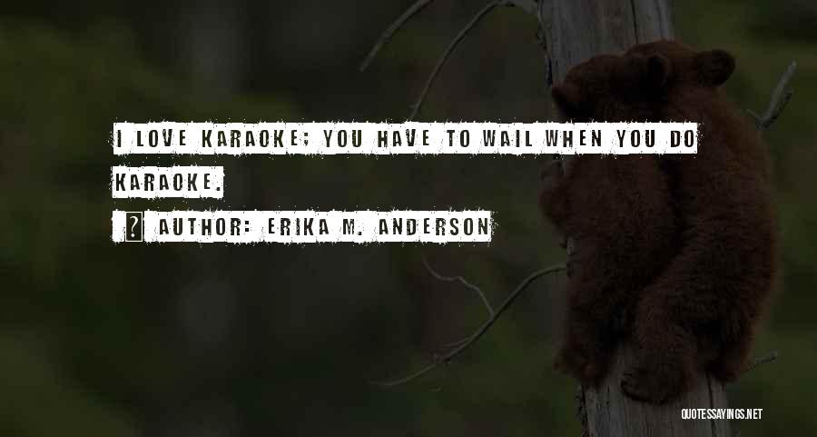 Erika M. Anderson Quotes: I Love Karaoke; You Have To Wail When You Do Karaoke.