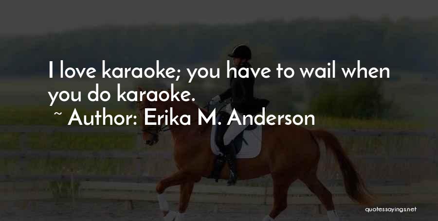 Erika M. Anderson Quotes: I Love Karaoke; You Have To Wail When You Do Karaoke.