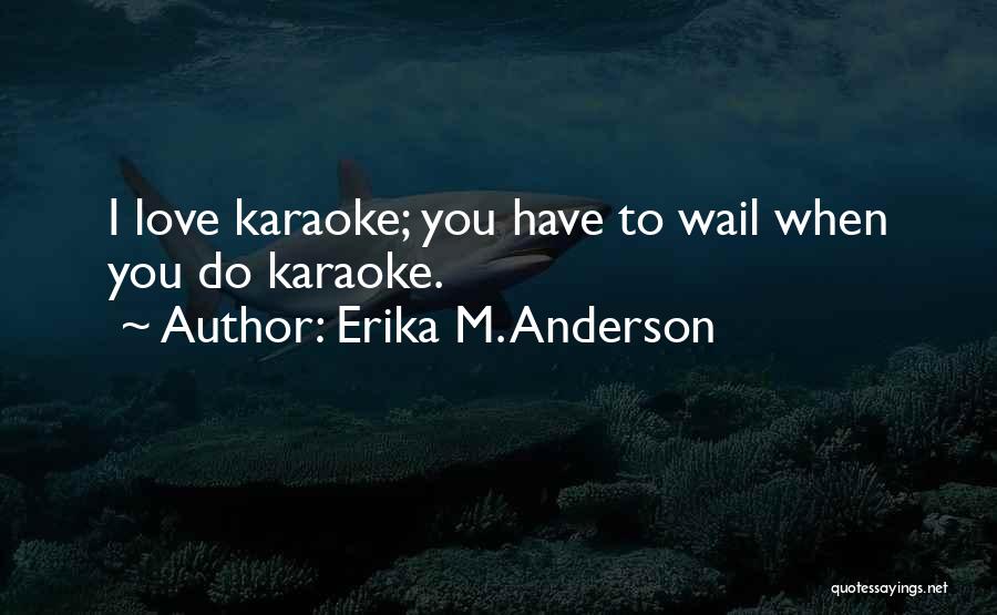 Erika M. Anderson Quotes: I Love Karaoke; You Have To Wail When You Do Karaoke.
