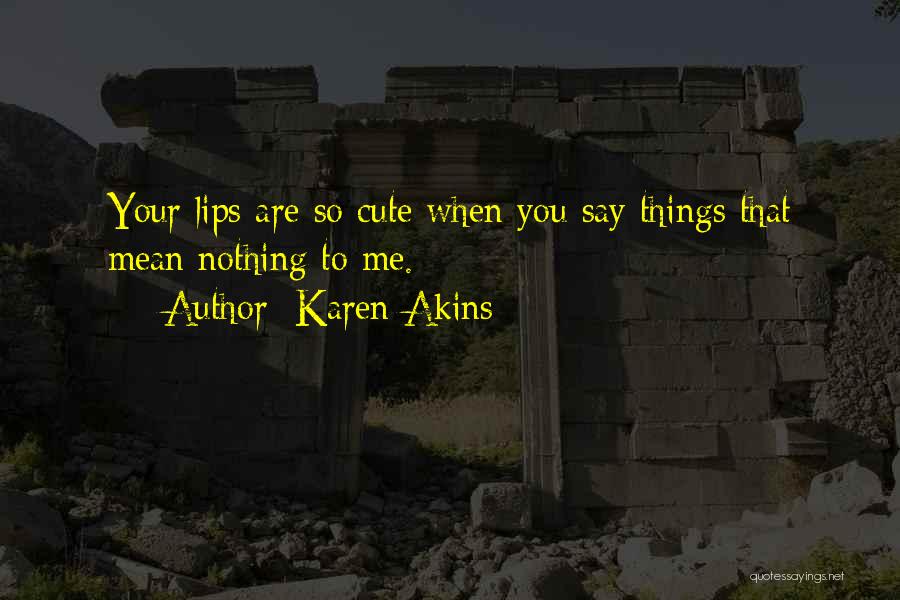 Karen Akins Quotes: Your Lips Are So Cute When You Say Things That Mean Nothing To Me.