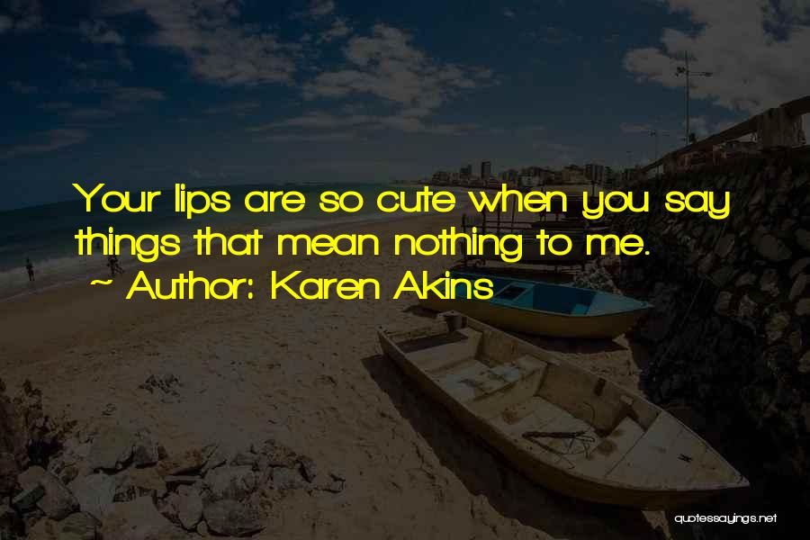 Karen Akins Quotes: Your Lips Are So Cute When You Say Things That Mean Nothing To Me.