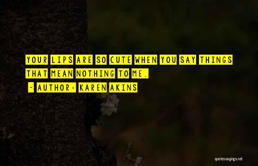 Karen Akins Quotes: Your Lips Are So Cute When You Say Things That Mean Nothing To Me.