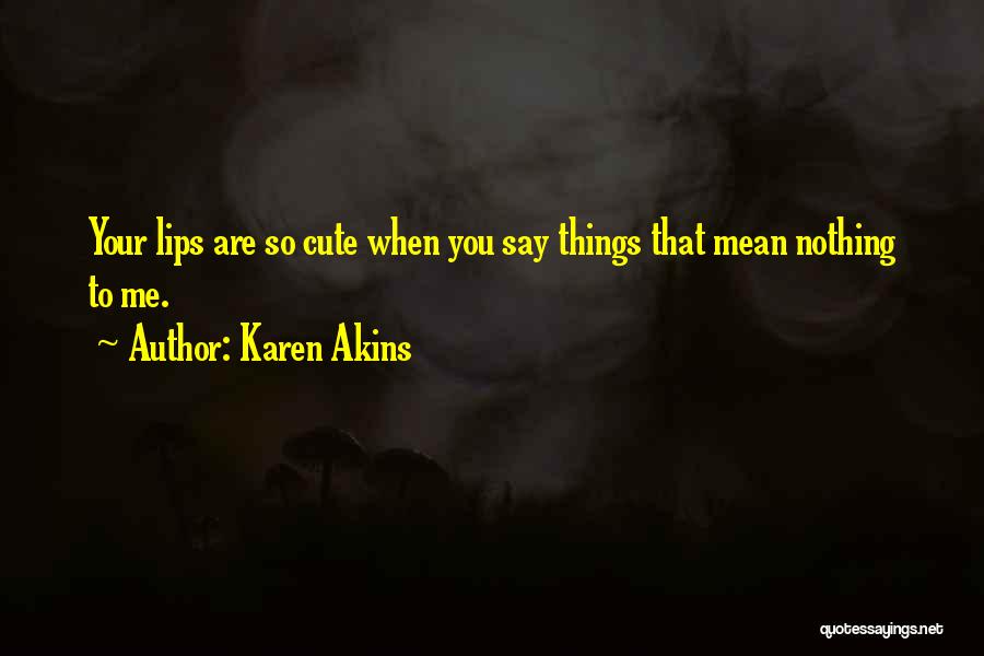 Karen Akins Quotes: Your Lips Are So Cute When You Say Things That Mean Nothing To Me.