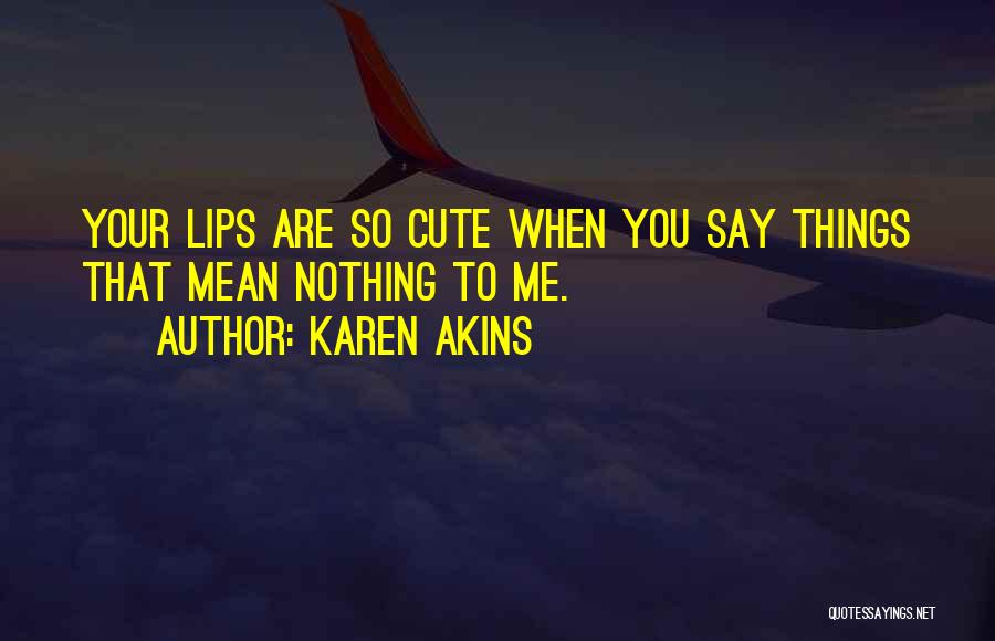 Karen Akins Quotes: Your Lips Are So Cute When You Say Things That Mean Nothing To Me.