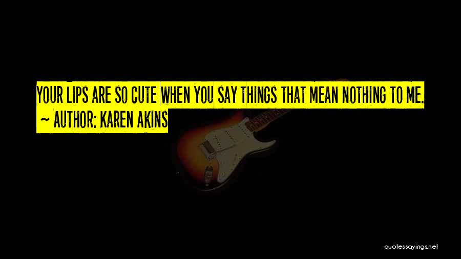 Karen Akins Quotes: Your Lips Are So Cute When You Say Things That Mean Nothing To Me.