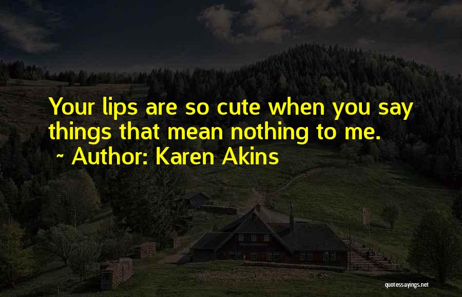 Karen Akins Quotes: Your Lips Are So Cute When You Say Things That Mean Nothing To Me.