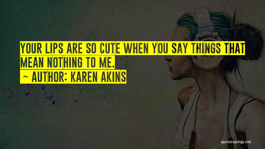 Karen Akins Quotes: Your Lips Are So Cute When You Say Things That Mean Nothing To Me.