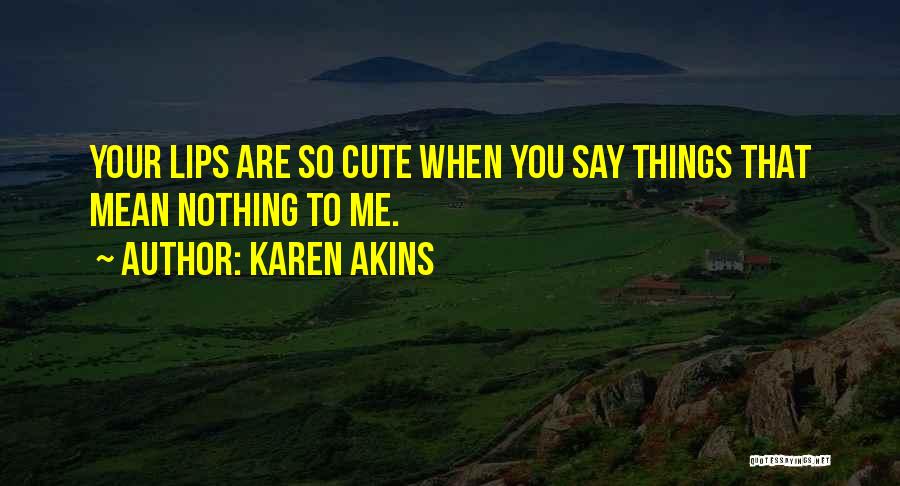 Karen Akins Quotes: Your Lips Are So Cute When You Say Things That Mean Nothing To Me.