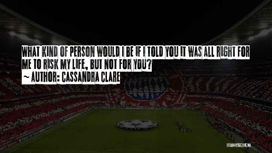 Cassandra Clare Quotes: What Kind Of Person Would I Be If I Told You It Was All Right For Me To Risk My