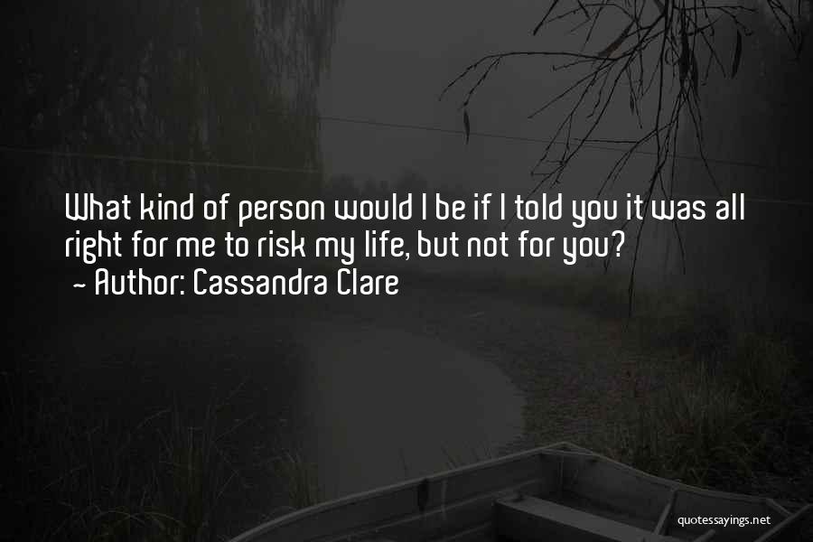 Cassandra Clare Quotes: What Kind Of Person Would I Be If I Told You It Was All Right For Me To Risk My