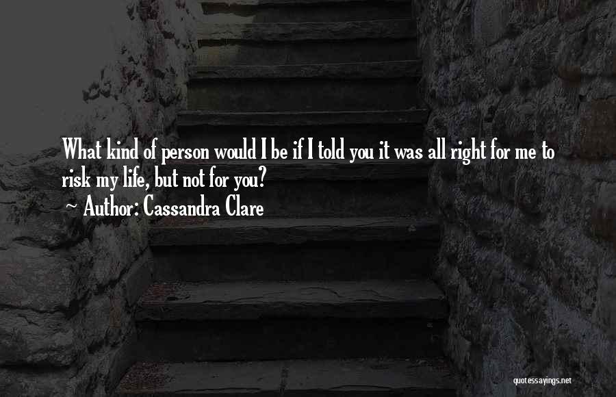 Cassandra Clare Quotes: What Kind Of Person Would I Be If I Told You It Was All Right For Me To Risk My