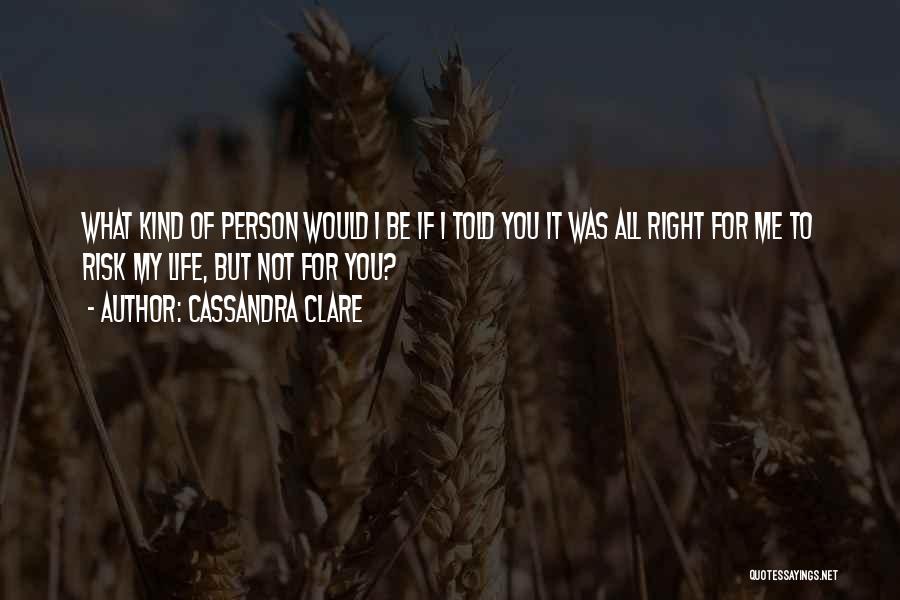 Cassandra Clare Quotes: What Kind Of Person Would I Be If I Told You It Was All Right For Me To Risk My