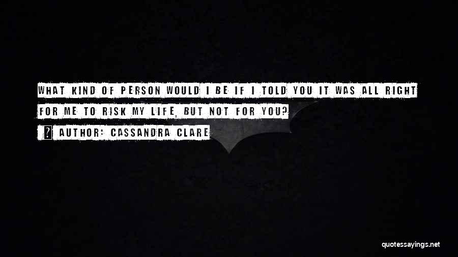 Cassandra Clare Quotes: What Kind Of Person Would I Be If I Told You It Was All Right For Me To Risk My