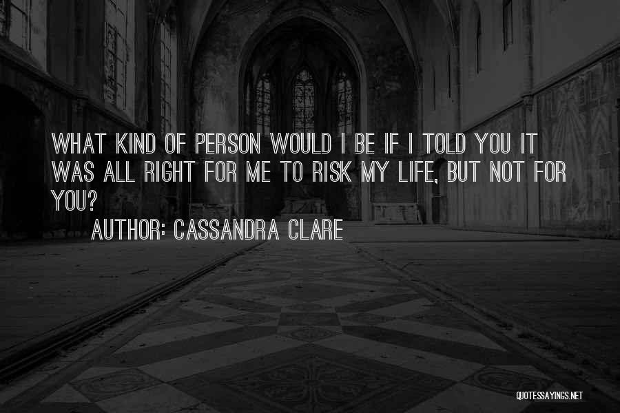 Cassandra Clare Quotes: What Kind Of Person Would I Be If I Told You It Was All Right For Me To Risk My