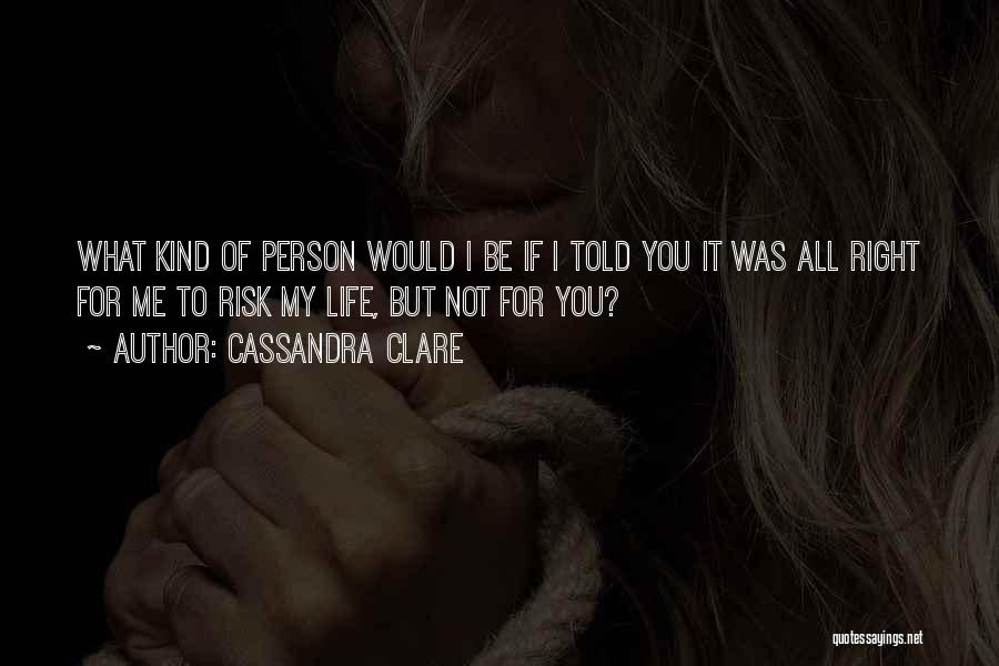 Cassandra Clare Quotes: What Kind Of Person Would I Be If I Told You It Was All Right For Me To Risk My