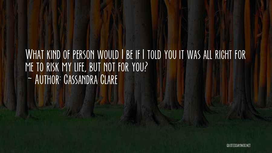 Cassandra Clare Quotes: What Kind Of Person Would I Be If I Told You It Was All Right For Me To Risk My