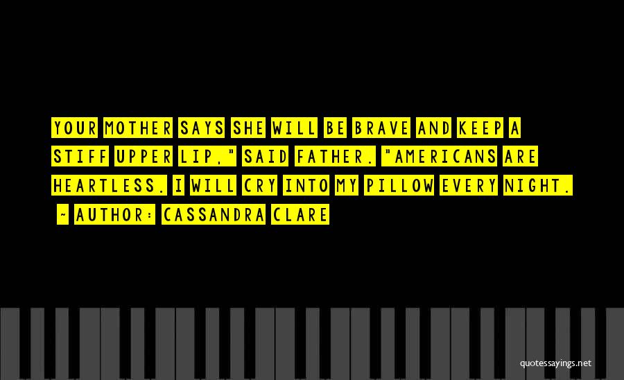 Cassandra Clare Quotes: Your Mother Says She Will Be Brave And Keep A Stiff Upper Lip, Said Father. Americans Are Heartless. I Will