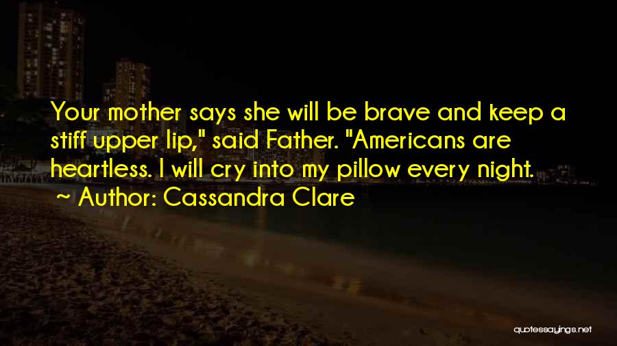 Cassandra Clare Quotes: Your Mother Says She Will Be Brave And Keep A Stiff Upper Lip, Said Father. Americans Are Heartless. I Will