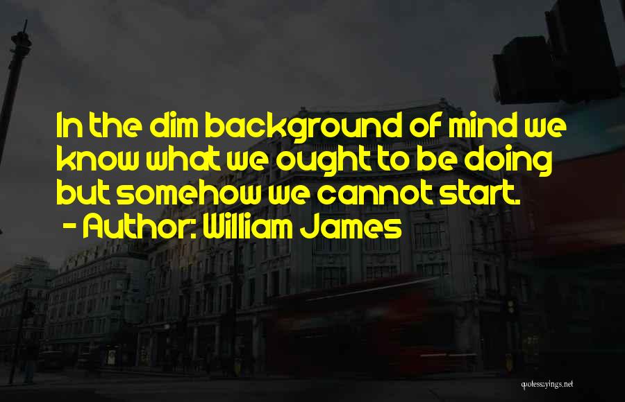 William James Quotes: In The Dim Background Of Mind We Know What We Ought To Be Doing But Somehow We Cannot Start.