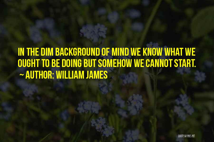 William James Quotes: In The Dim Background Of Mind We Know What We Ought To Be Doing But Somehow We Cannot Start.