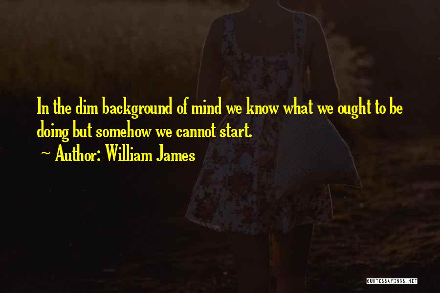 William James Quotes: In The Dim Background Of Mind We Know What We Ought To Be Doing But Somehow We Cannot Start.